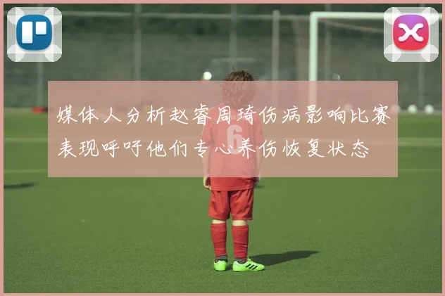 媒体人分析赵睿周琦伤病影响比赛表现呼吁他们专心养伤恢复状态