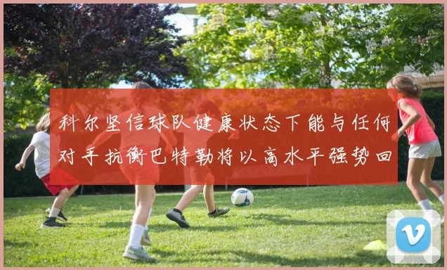 科尔坚信球队健康状态下能与任何对手抗衡巴特勒将以高水平强势回归