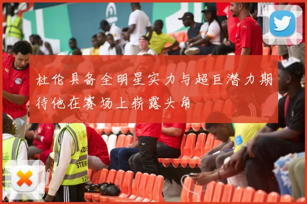 杜伦具备全明星实力与超巨潜力期待他在赛场上崭露头角