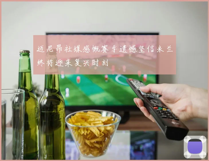 迈尼昂社媒感慨赛季遗憾坚信米兰终将迎来复兴时刻