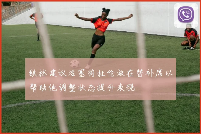 铁林建议活塞将杜伦放在替补席以帮助他调整状态提升表现