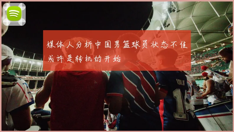 媒体人分析中国男篮球员状态不佳或许是转机的开始