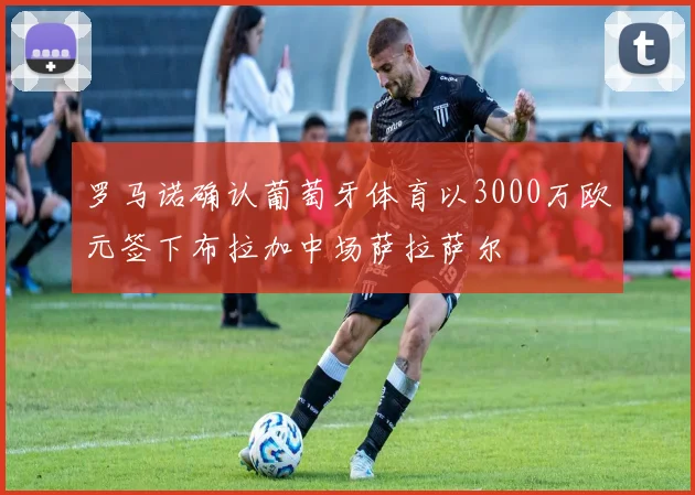 罗马诺确认葡萄牙体育以3000万欧元签下布拉加中场萨拉萨尔