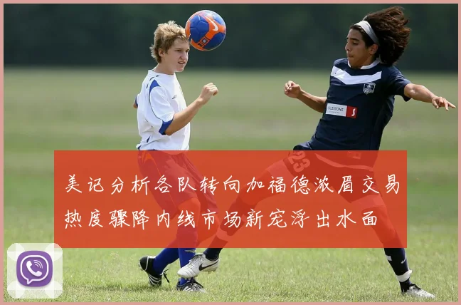 美记分析各队转向加福德浓眉交易热度骤降内线市场新宠浮出水面