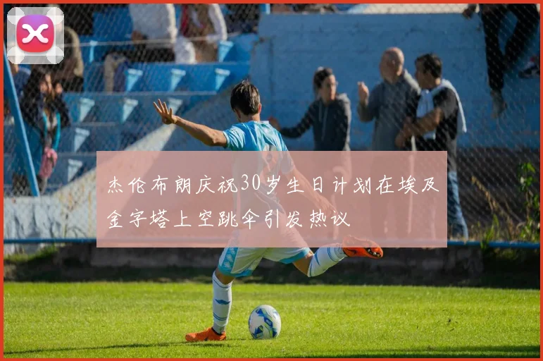 杰伦布朗庆祝30岁生日计划在埃及金字塔上空跳伞引发热议