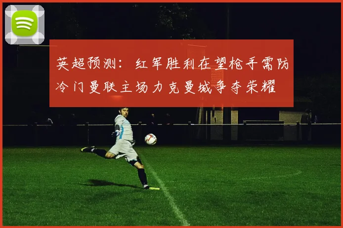 英超预测：红军胜利在望枪手需防冷门曼联主场力克曼城争夺荣耀