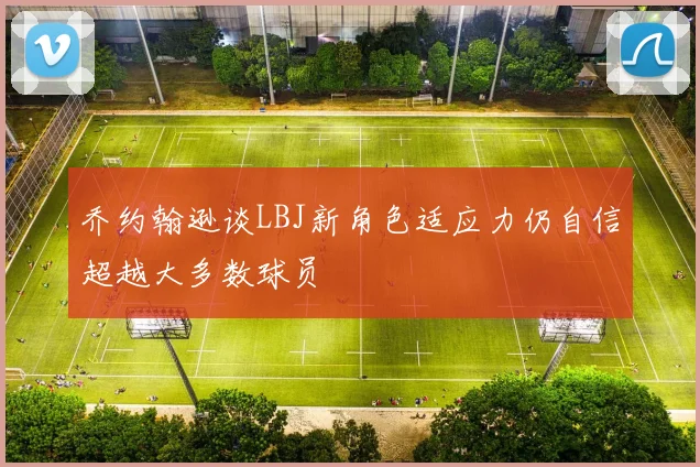 乔约翰逊谈LBJ新角色适应力仍自信超越大多数球员