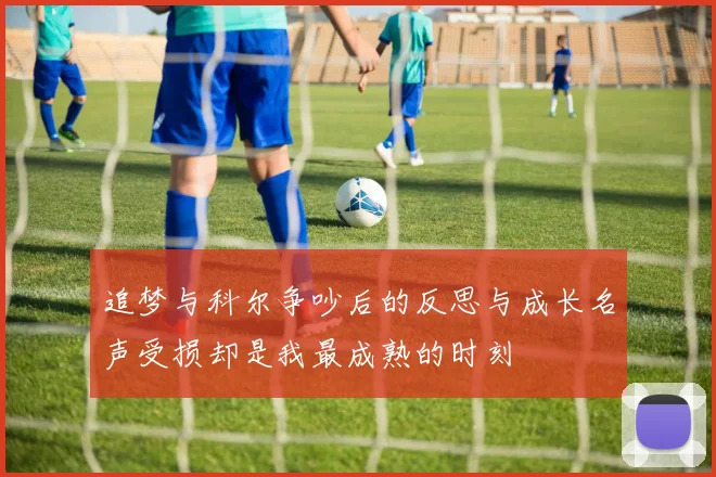 追梦与科尔争吵后的反思与成长名声受损却是我最成熟的时刻