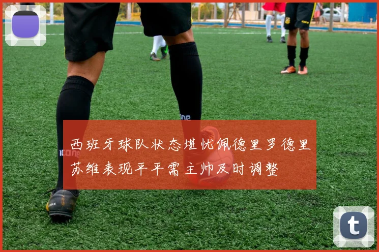 西班牙球队状态堪忧佩德里罗德里苏维表现平平需主帅及时调整