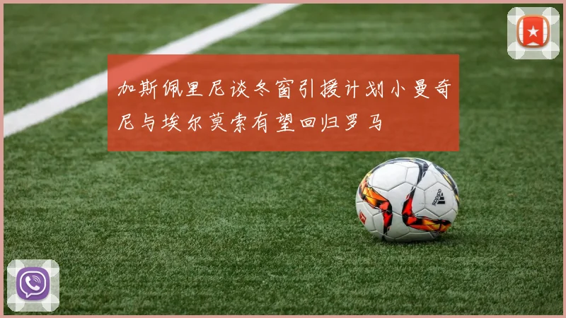加斯佩里尼谈冬窗引援计划小曼奇尼与埃尔莫索有望回归罗马