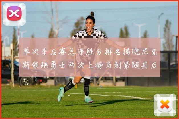 单次季后赛总净胜分排名揭晓尼克斯领跑勇士两次上榜马刺紧随其后
