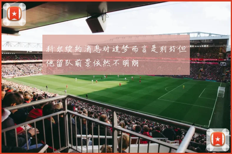 科尔续约消息对追梦而言是利好但他留队前景依然不明朗