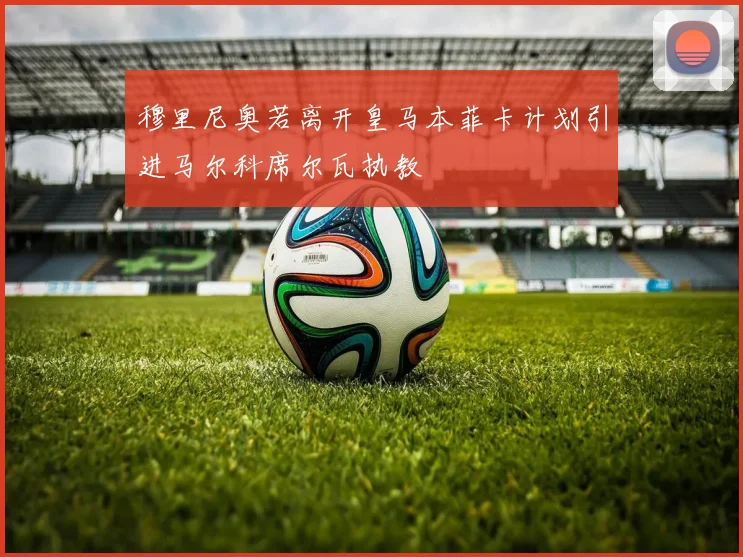 穆里尼奥若离开皇马本菲卡计划引进马尔科席尔瓦执教