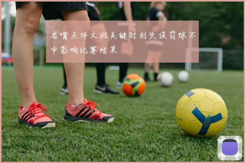 名嘴点评文班关键时刻失误罚球不中影响比赛结果