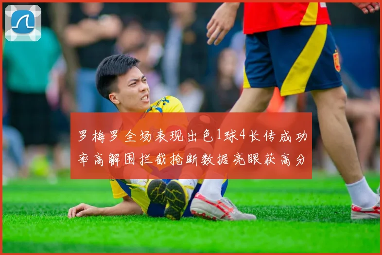 罗梅罗全场表现出色1球4长传成功率高解围拦截抢断数据亮眼获高分评价