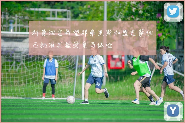 科曼坦言希望邓弗里斯加盟巴萨但已批准其接受皇马体检