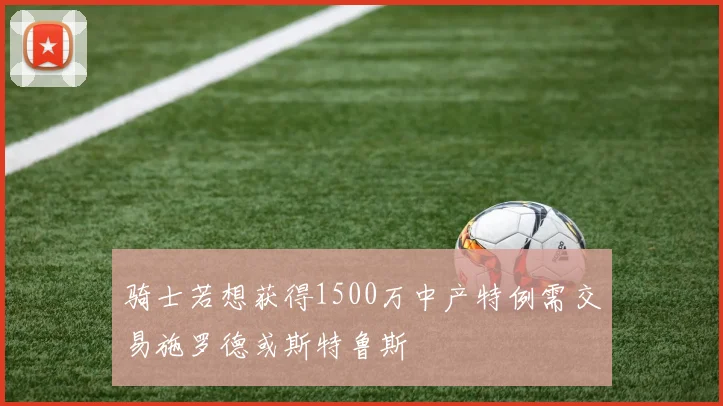 骑士若想获得1500万中产特例需交易施罗德或斯特鲁斯
