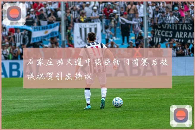石家庄功夫遭申花逆转门将赛后被误祝贺引发热议