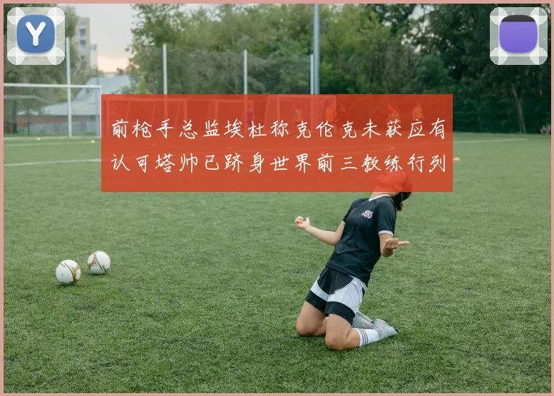 前枪手总监埃杜称克伦克未获应有认可塔帅已跻身世界前三教练行列