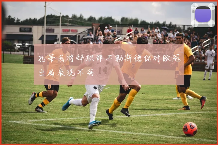 孔蒂或将辞职那不勒斯德佬对欧冠出局表现不满