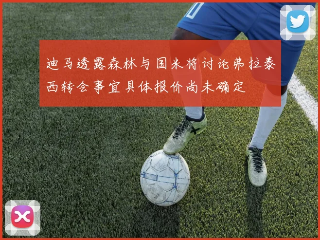 迪马透露森林与国米将讨论弗拉泰西转会事宜具体报价尚未确定