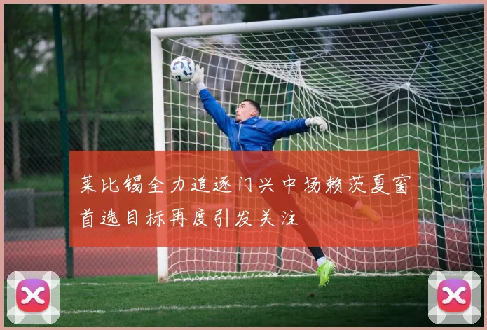 莱比锡全力追逐门兴中场赖茨夏窗首选目标再度引发关注