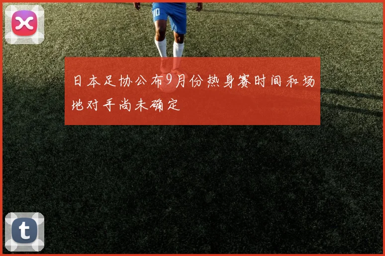 日本足协公布9月份热身赛时间和场地对手尚未确定