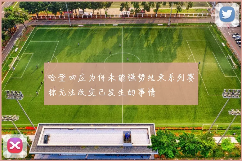 哈登回应为何未能强势结束系列赛称无法改变已发生的事情