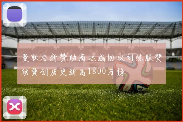 曼联与新赞助商达成协议训练服赞助费创历史新高1800万镑