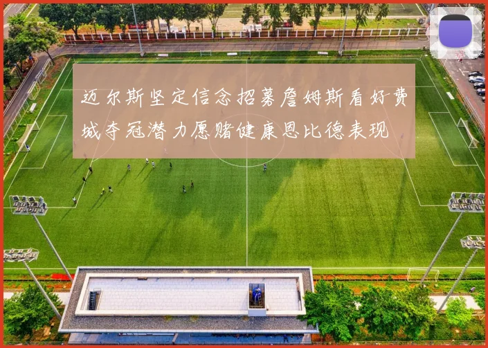 迈尔斯坚定信念招募詹姆斯看好费城夺冠潜力愿赌健康恩比德表现